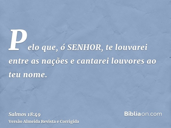 Pelo que, ó SENHOR, te louvarei entre as nações e cantarei louvores ao teu nome.