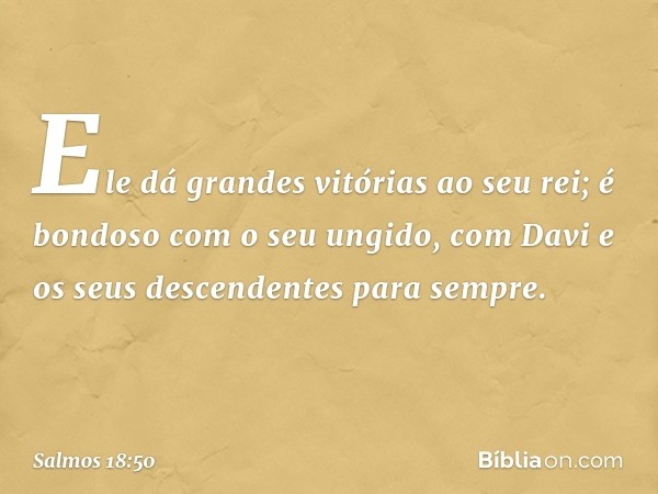 Ele dá grandes vitórias ao seu rei;
é bondoso com o seu ungido,
com Davi e os seus descendentes para sempre. -- Salmo 18:50