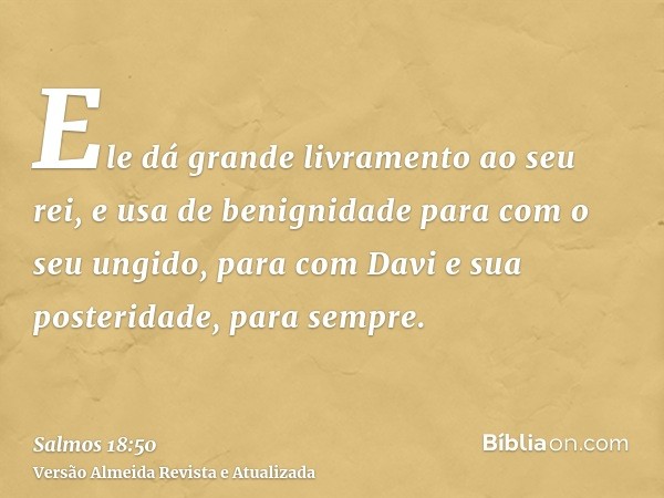 Ele dá grande livramento ao seu rei, e usa de benignidade para com o seu ungido, para com Davi e sua posteridade, para sempre.