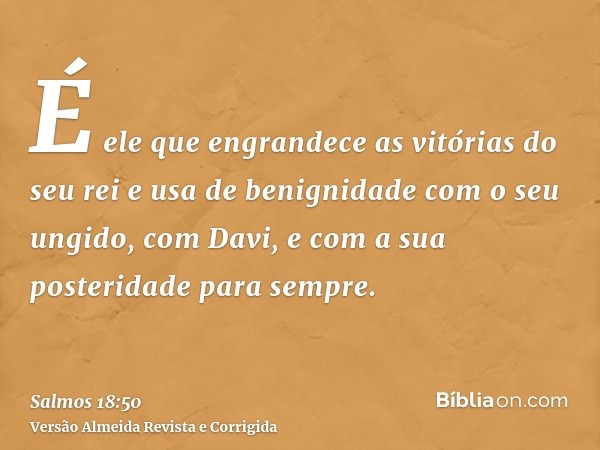 É ele que engrandece as vitórias do seu rei e usa de benignidade com o seu ungido, com Davi, e com a sua posteridade para sempre.