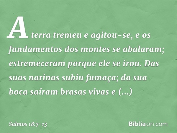 A terra tremeu e agitou-se,
e os fundamentos dos montes se abalaram;
estremeceram porque ele se irou. Das suas narinas subiu fumaça;
da sua boca saíram brasas v