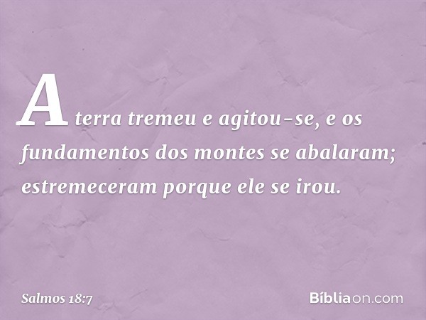 A terra tremeu e agitou-se,
e os fundamentos dos montes se abalaram;
estremeceram porque ele se irou. -- Salmo 18:7