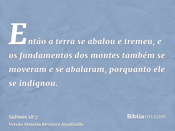 Então a terra se abalou e tremeu, e os fundamentos dos montes também se moveram e se abalaram, porquanto ele se indignou.