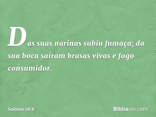 Das suas narinas subiu fumaça;
da sua boca saíram brasas vivas
e fogo consumidor. -- Salmo 18:8