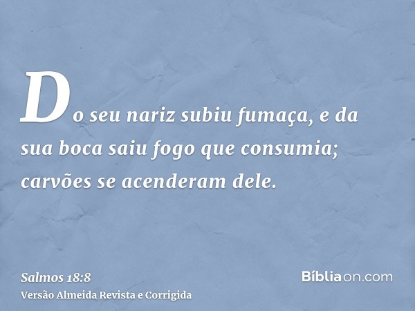 Do seu nariz subiu fumaça, e da sua boca saiu fogo que consumia; carvões se acenderam dele.
