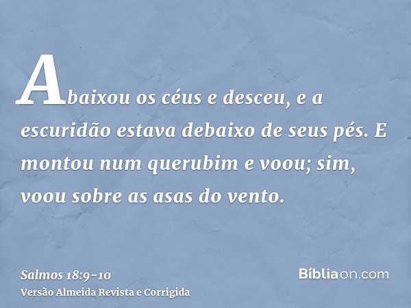 Abaixou os céus e desceu, e a escuridão estava debaixo de seus pés.E montou num querubim e voou; sim, voou sobre as asas do vento.