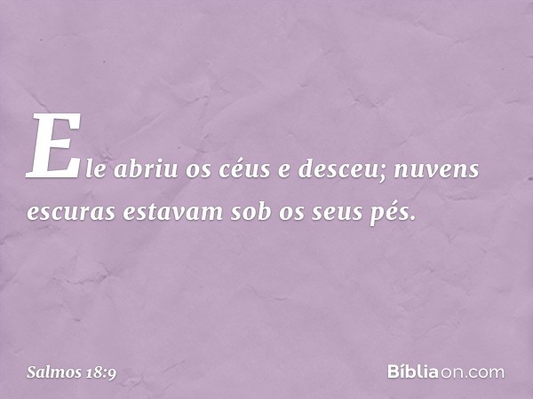 Ele abriu os céus e desceu;
nuvens escuras estavam sob os seus pés. -- Salmo 18:9