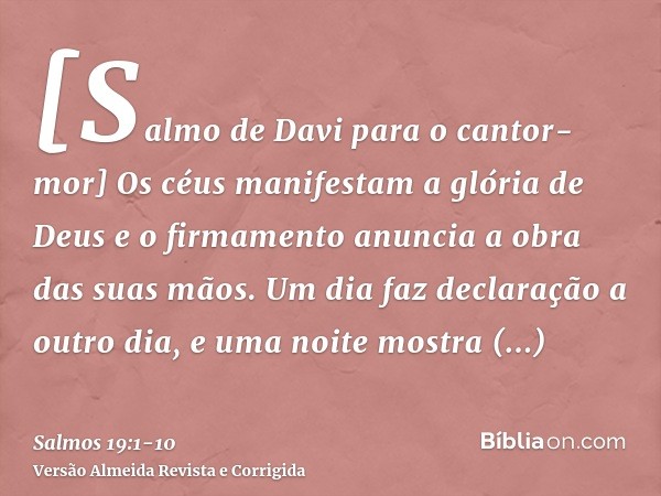 [Salmo de Davi para o cantor-mor] Os céus manifestam a glória de Deus e o firmamento anuncia a obra das suas mãos.Um dia faz declaração a outro dia, e uma noite