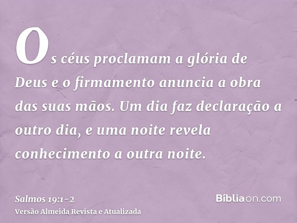 Os céus proclamam a glória de Deus e o firmamento anuncia a obra das suas mãos.Um dia faz declaração a outro dia, e uma noite revela conhecimento a outra noite.