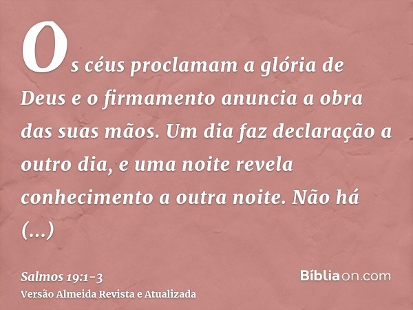 Os céus proclamam a glória de Deus e o firmamento anuncia a obra das suas mãos.Um dia faz declaração a outro dia, e uma noite revela conhecimento a outra noite.