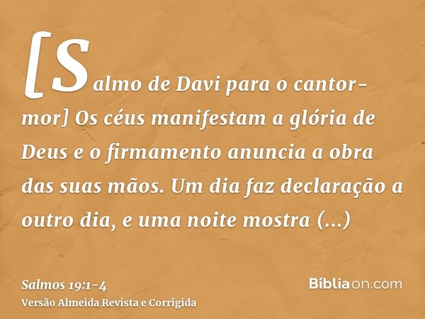 [Salmo de Davi para o cantor-mor] Os céus manifestam a glória de Deus e o firmamento anuncia a obra das suas mãos.Um dia faz declaração a outro dia, e uma noite