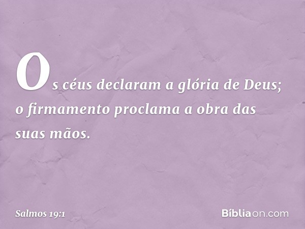 Os céus declaram a glória de Deus;
o firmamento proclama a obra das suas mãos. -- Salmo 19:1