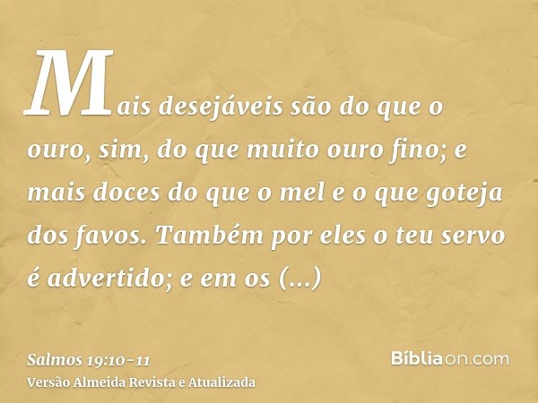 Mais desejáveis são do que o ouro, sim, do que muito ouro fino; e mais doces do que o mel e o que goteja dos favos.Também por eles o teu servo é advertido; e em