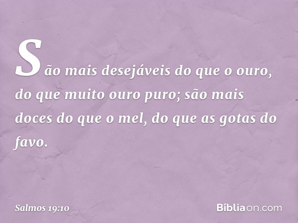 São mais desejáveis do que o ouro,
do que muito ouro puro;
são mais doces do que o mel,
do que as gotas do favo. -- Salmo 19:10