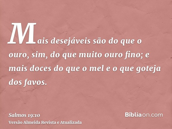 Mais desejáveis são do que o ouro, sim, do que muito ouro fino; e mais doces do que o mel e o que goteja dos favos.