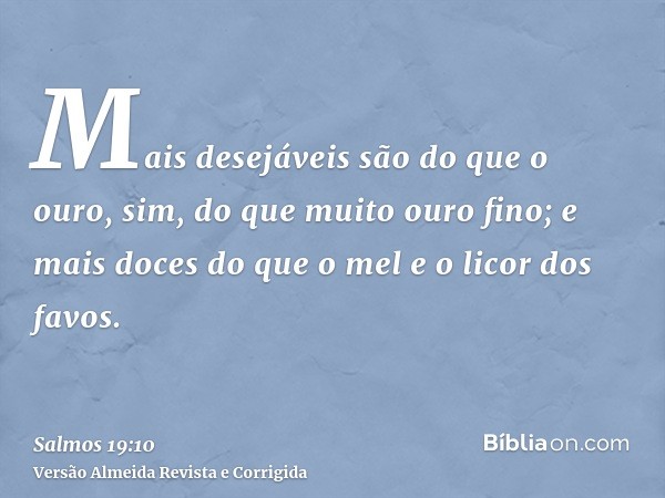 Mais desejáveis são do que o ouro, sim, do que muito ouro fino; e mais doces do que o mel e o licor dos favos.