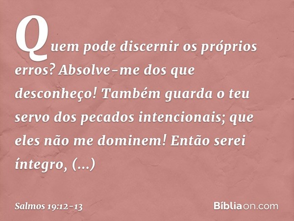 Quem pode discernir os próprios erros?
Absolve-me dos que desconheço! Também guarda o teu servo
dos pecados intencionais;
que eles não me dominem!
Então serei í