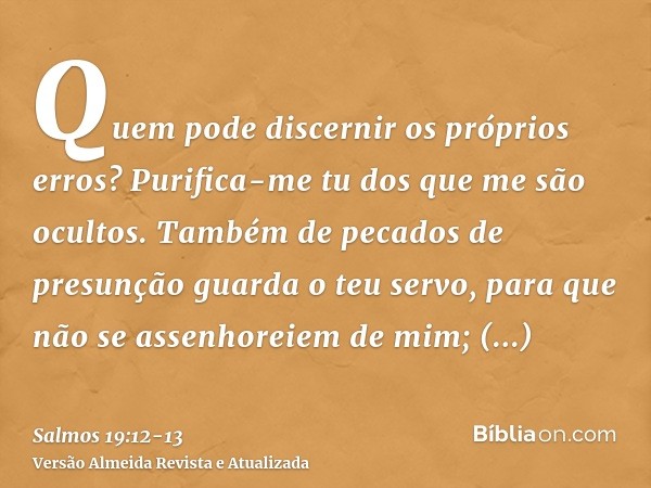 Quem pode discernir os próprios erros? Purifica-me tu dos que me são ocultos.Também de pecados de presunção guarda o teu servo, para que não se assenhoreiem de 