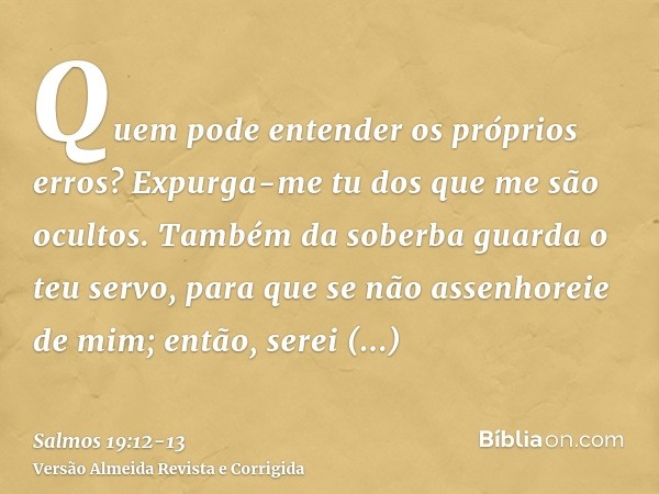 Quem pode entender os próprios erros? Expurga-me tu dos que me são ocultos.Também da soberba guarda o teu servo, para que se não assenhoreie de mim; então, sere