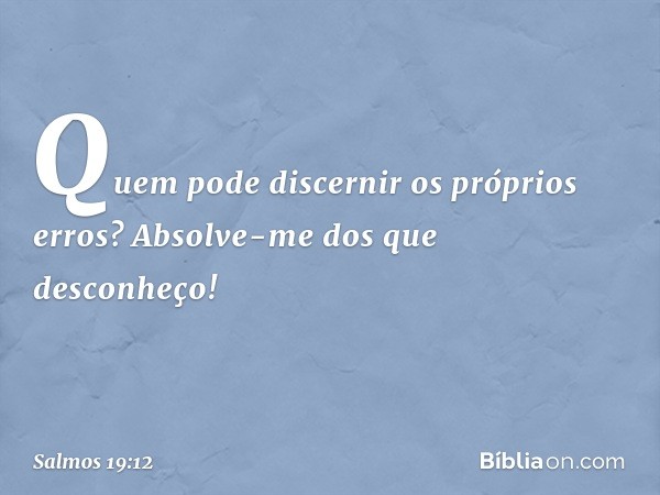 Quem pode discernir os próprios erros?
Absolve-me dos que desconheço! -- Salmo 19:12