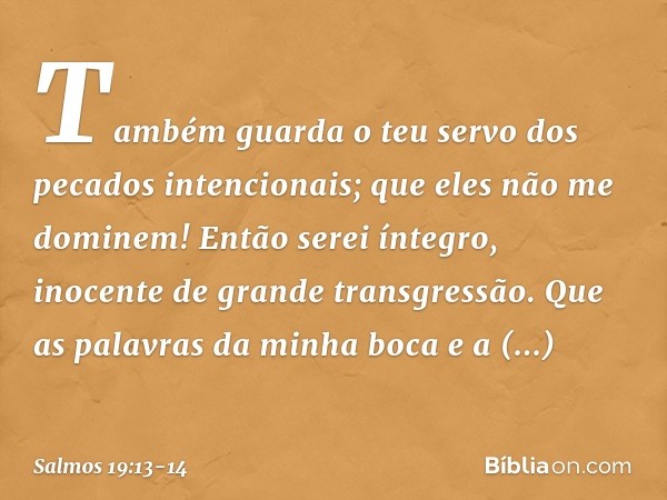 Também guarda o teu servo
dos pecados intencionais;
que eles não me dominem!
Então serei íntegro,
inocente de grande transgressão. Que as palavras da minha boca