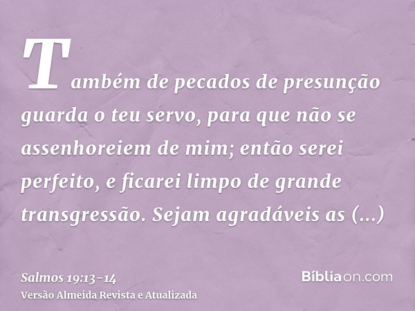 Também de pecados de presunção guarda o teu servo, para que não se assenhoreiem de mim; então serei perfeito, e ficarei limpo de grande transgressão.Sejam agrad