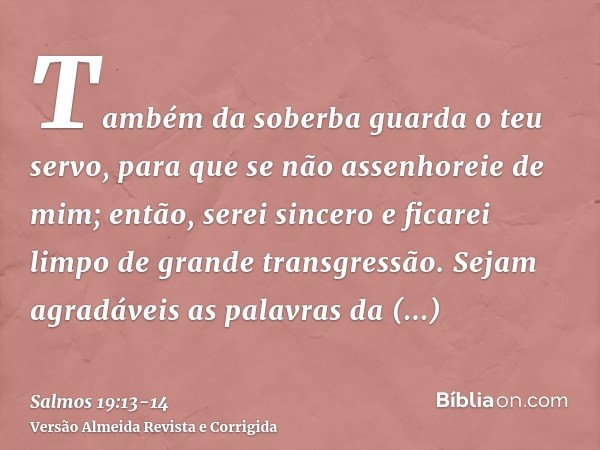 Também da soberba guarda o teu servo, para que se não assenhoreie de mim; então, serei sincero e ficarei limpo de grande transgressão.Sejam agradáveis as palavr