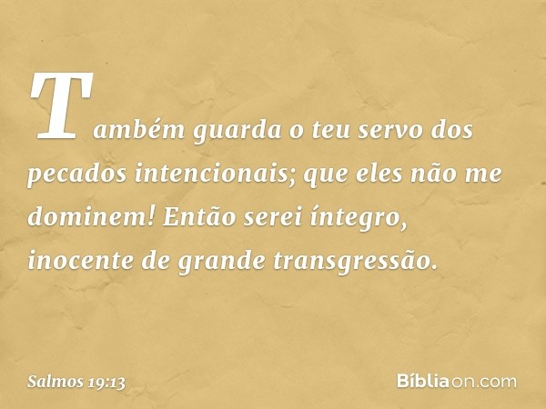 Também guarda o teu servo
dos pecados intencionais;
que eles não me dominem!
Então serei íntegro,
inocente de grande transgressão. -- Salmo 19:13