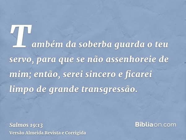 Também da soberba guarda o teu servo, para que se não assenhoreie de mim; então, serei sincero e ficarei limpo de grande transgressão.