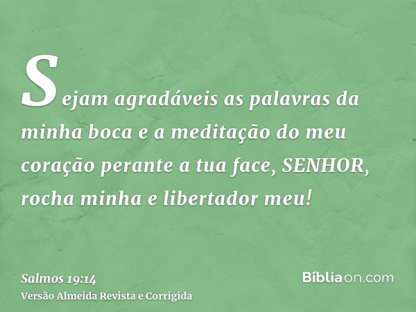Sejam agradáveis as palavras da minha boca e a meditação do meu coração perante a tua face, SENHOR, rocha minha e libertador meu!
