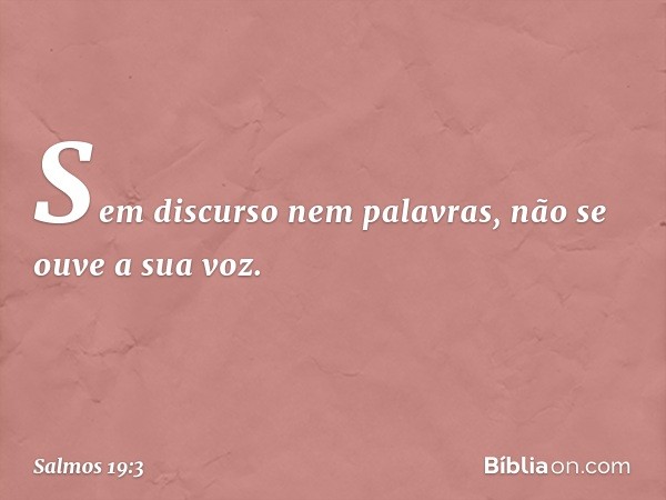 Sem discurso nem palavras,
não se ouve a sua voz. -- Salmo 19:3