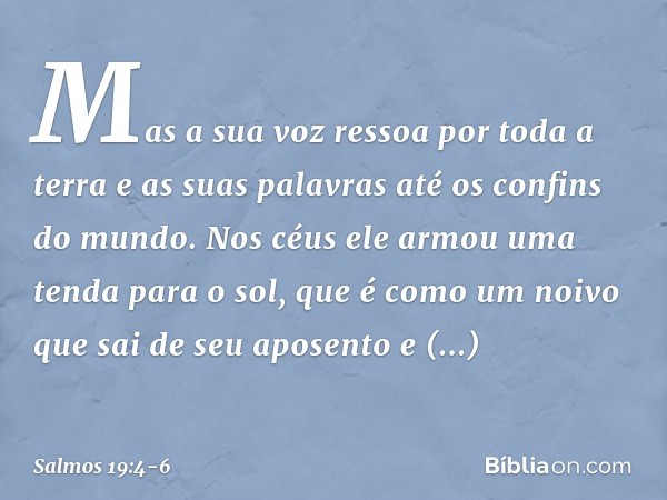 Mas a sua voz ressoa por toda a terra
e as suas palavras até os confins do mundo.
Nos céus ele armou uma tenda para o sol, que é como um noivo que sai de seu ap