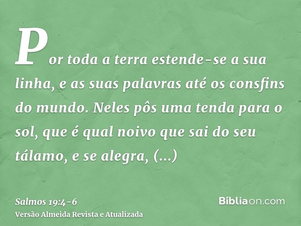 Por toda a terra estende-se a sua linha, e as suas palavras até os consfins do mundo. Neles pôs uma tenda para o sol,que é qual noivo que sai do seu tálamo, e s