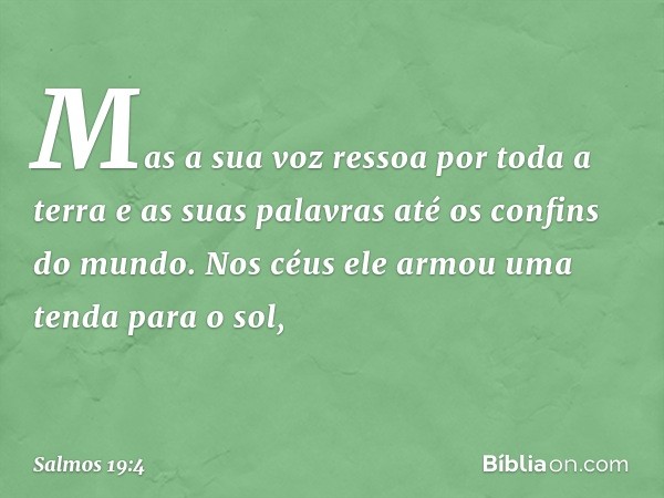 Mas a sua voz ressoa por toda a terra
e as suas palavras até os confins do mundo.
Nos céus ele armou uma tenda para o sol, -- Salmo 19:4