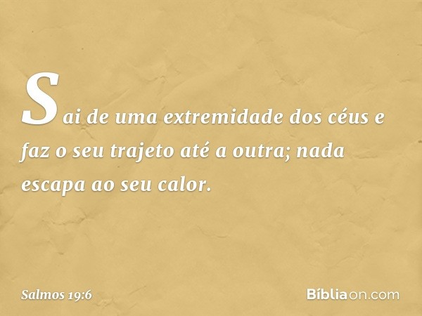 Sai de uma extremidade dos céus
e faz o seu trajeto até a outra;
nada escapa ao seu calor. -- Salmo 19:6