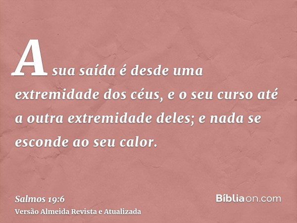 A sua saída é desde uma extremidade dos céus, e o seu curso até a outra extremidade deles; e nada se esconde ao seu calor.