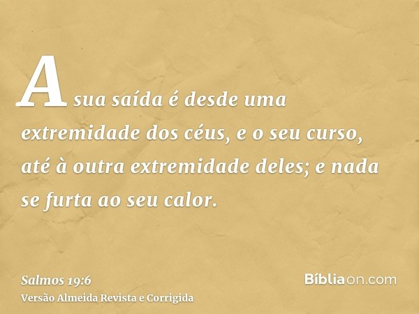 A sua saída é desde uma extremidade dos céus, e o seu curso, até à outra extremidade deles; e nada se furta ao seu calor.