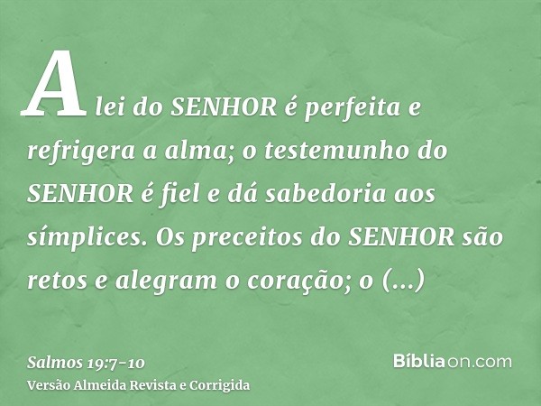 A lei do SENHOR é perfeita e refrigera a alma; o testemunho do SENHOR é fiel e dá sabedoria aos símplices.Os preceitos do SENHOR são retos e alegram o coração; 