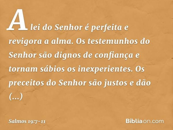 A lei do Senhor é perfeita e revigora a alma.
Os testemunhos do Senhor
são dignos de confiança
e tornam sábios os inexperientes. Os preceitos do Senhor são just