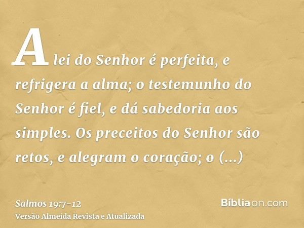 A lei do Senhor é perfeita, e refrigera a alma; o testemunho do Senhor é fiel, e dá sabedoria aos simples.Os preceitos do Senhor são retos, e alegram o coração;