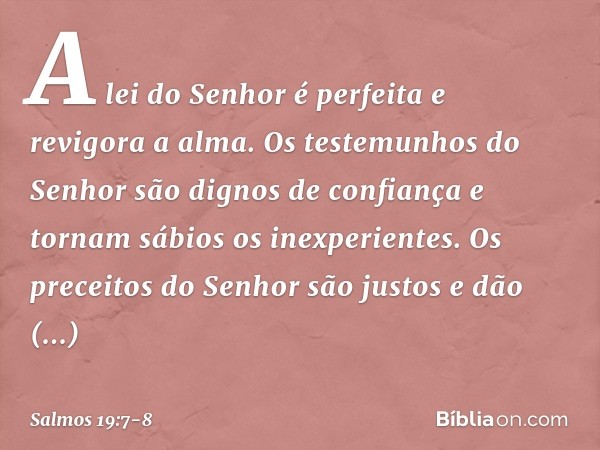 A lei do Senhor é perfeita e revigora a alma.
Os testemunhos do Senhor
são dignos de confiança
e tornam sábios os inexperientes. Os preceitos do Senhor são just