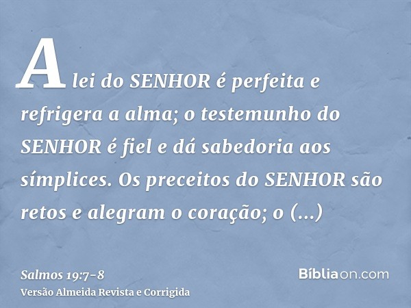 A lei do SENHOR é perfeita e refrigera a alma; o testemunho do SENHOR é fiel e dá sabedoria aos símplices.Os preceitos do SENHOR são retos e alegram o coração; 