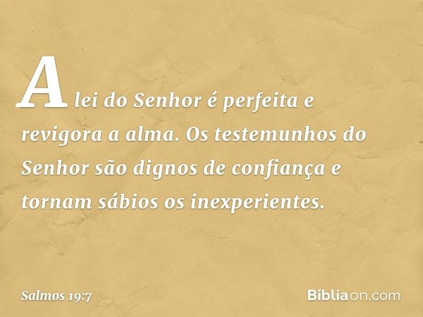 A lei do Senhor é perfeita e revigora a alma.
Os testemunhos do Senhor
são dignos de confiança
e tornam sábios os inexperientes. -- Salmo 19:7