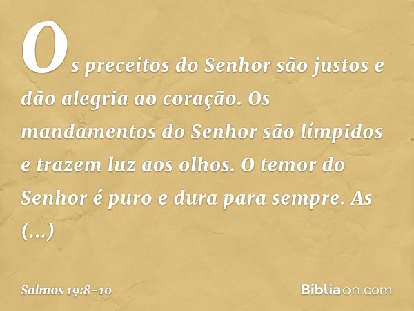 Os preceitos do Senhor são justos
e dão alegria ao coração.
Os mandamentos do Senhor são límpidos
e trazem luz aos olhos. O temor do Senhor é puro
e dura para s