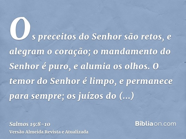 Os preceitos do Senhor são retos, e alegram o coração; o mandamento do Senhor é puro, e alumia os olhos.O temor do Senhor é limpo, e permanece para sempre; os j