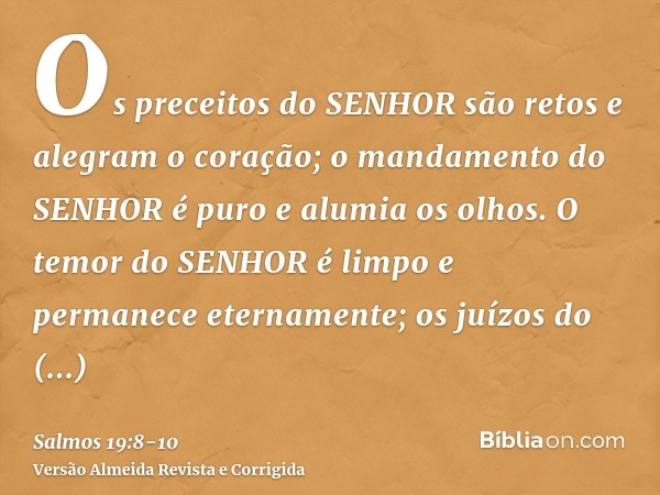 Os preceitos do SENHOR são retos e alegram o coração; o mandamento do SENHOR é puro e alumia os olhos.O temor do SENHOR é limpo e permanece eternamente; os juíz