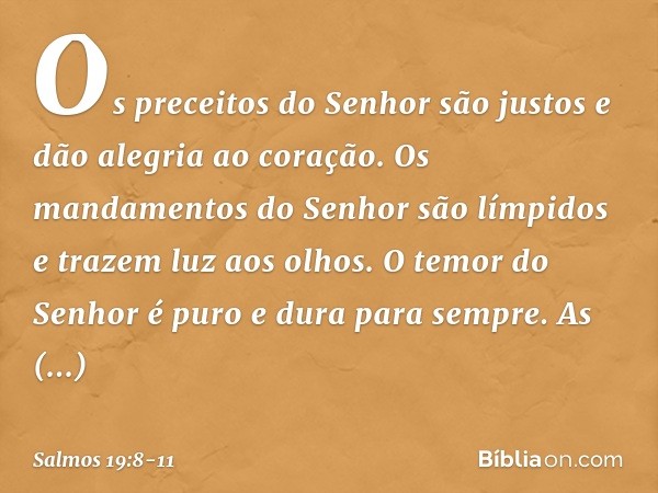 Os preceitos do Senhor são justos
e dão alegria ao coração.
Os mandamentos do Senhor são límpidos
e trazem luz aos olhos. O temor do Senhor é puro
e dura para s