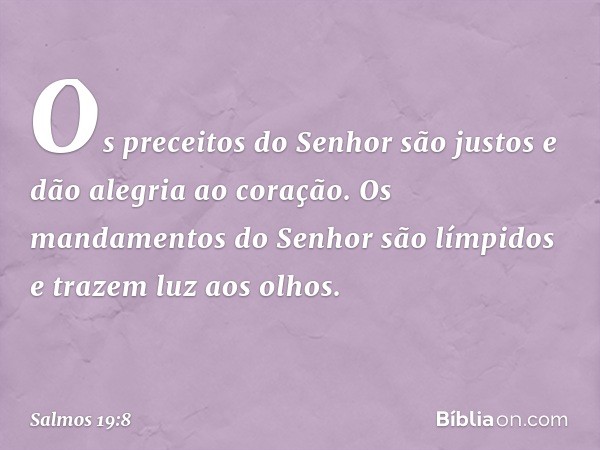 Os preceitos do Senhor são justos
e dão alegria ao coração.
Os mandamentos do Senhor são límpidos
e trazem luz aos olhos. -- Salmo 19:8