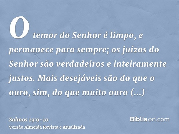 O temor do Senhor é limpo, e permanece para sempre; os juízos do Senhor são verdadeiros e inteiramente justos.Mais desejáveis são do que o ouro, sim, do que mui