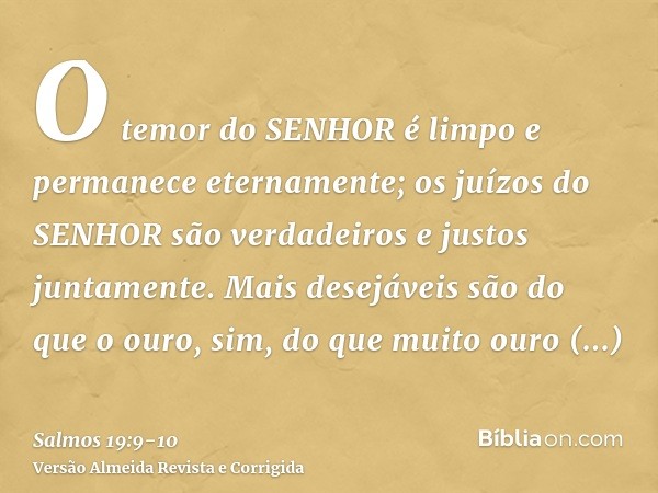 O temor do SENHOR é limpo e permanece eternamente; os juízos do SENHOR são verdadeiros e justos juntamente.Mais desejáveis são do que o ouro, sim, do que muito 